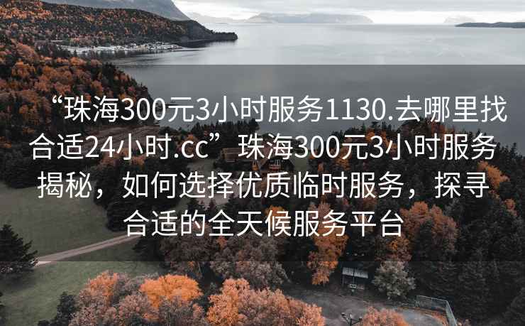“珠海300元3小時服務(wù)1130.去哪里找合適24小時.cc”珠海300元3小時服務(wù)揭秘，如何選擇優(yōu)質(zhì)臨時服務(wù)，探尋合適的全天候服務(wù)平臺