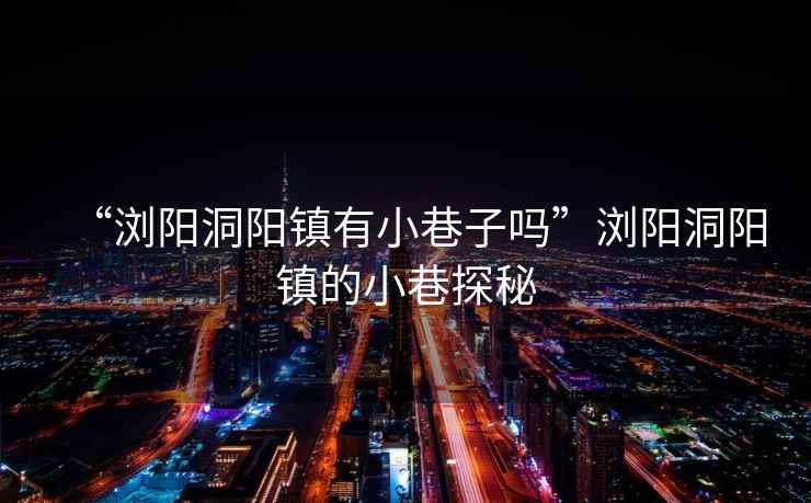 “瀏陽洞陽鎮(zhèn)有小巷子嗎”瀏陽洞陽鎮(zhèn)的小巷探秘