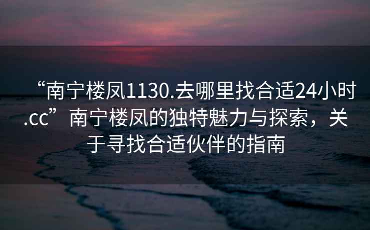 “南寧樓鳳1130.去哪里找合適24小時(shí).cc”南寧樓鳳的獨(dú)特魅力與探索，關(guān)于尋找合適伙伴的指南