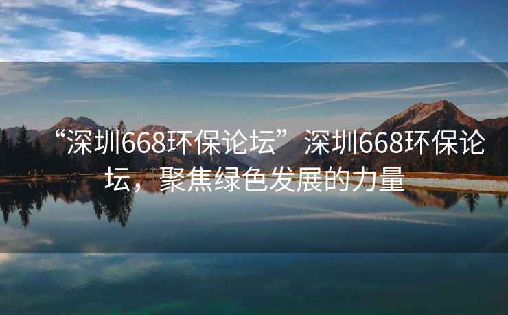 “深圳668環(huán)保論壇”深圳668環(huán)保論壇，聚焦綠色發(fā)展的力量