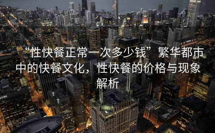 “性快餐正常一次多少錢”繁華都市中的快餐文化，性快餐的價格與現(xiàn)象解析