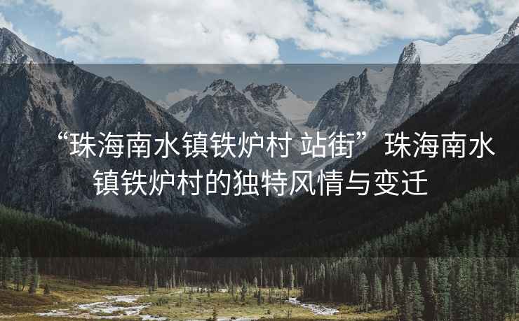 “珠海南水鎮(zhèn)鐵爐村 站街”珠海南水鎮(zhèn)鐵爐村的獨(dú)特風(fēng)情與變遷