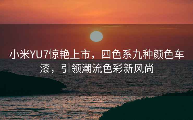 小米YU7驚艷上市，四色系九種顏色車漆，引領(lǐng)潮流色彩新風(fēng)尚