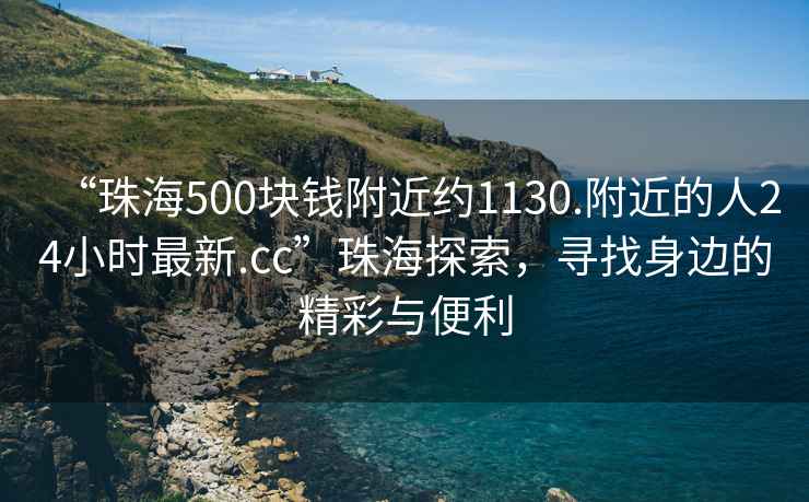 “珠海500塊錢附近約1130.附近的人24小時最新.cc”珠海探索，尋找身邊的精彩與便利