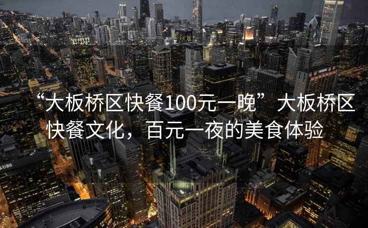“大板橋區(qū)快餐100元一晚”大板橋區(qū)快餐文化，百元一夜的美食體驗(yàn)