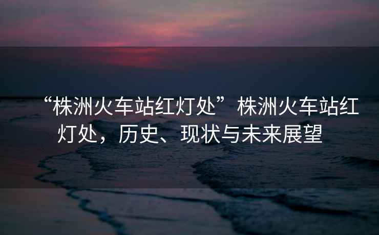 “株洲火車站紅燈處”株洲火車站紅燈處，歷史、現(xiàn)狀與未來展望