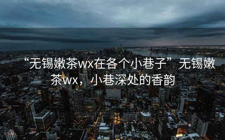 “無錫嫩茶wx在各個(gè)小巷子”無錫嫩茶wx，小巷深處的香韻