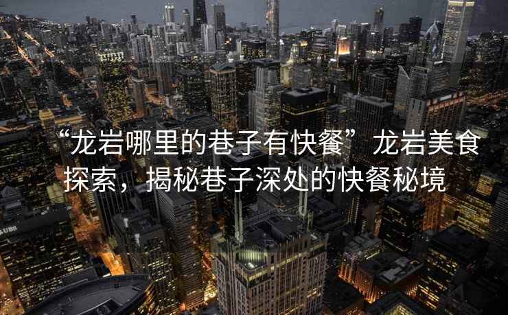 “龍巖哪里的巷子有快餐”龍巖美食探索，揭秘巷子深處的快餐秘境
