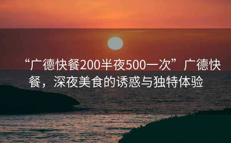 “廣德快餐200半夜500一次”廣德快餐，深夜美食的誘惑與獨特體驗