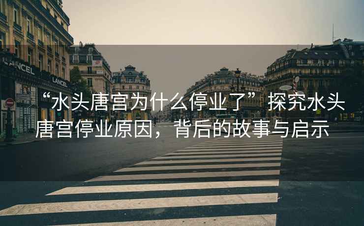 “水頭唐宮為什么停業(yè)了”探究水頭唐宮停業(yè)原因，背后的故事與啟示