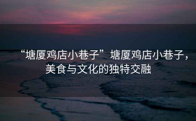 “塘廈雞店小巷子”塘廈雞店小巷子，美食與文化的獨特交融
