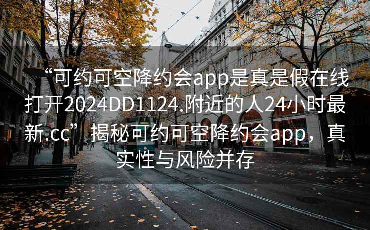 “可約可空降約會app是真是假在線打開2024DD1124.附近的人24小時最新.cc”揭秘可約可空降約會app，真實(shí)性與風(fēng)險并存