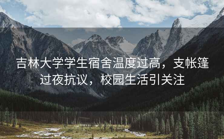 吉林大學(xué)學(xué)生宿舍溫度過(guò)高，支帳篷過(guò)夜抗議，校園生活引關(guān)注