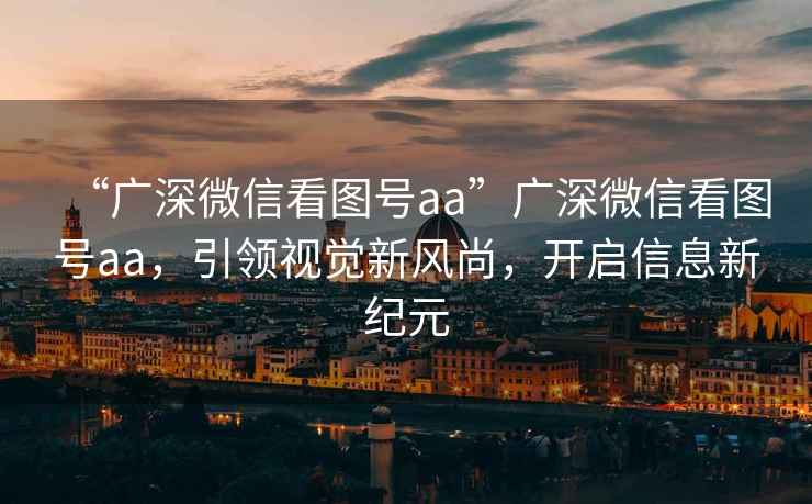 “廣深微信看圖號aa”廣深微信看圖號aa，引領(lǐng)視覺新風(fēng)尚，開啟信息新紀(jì)元