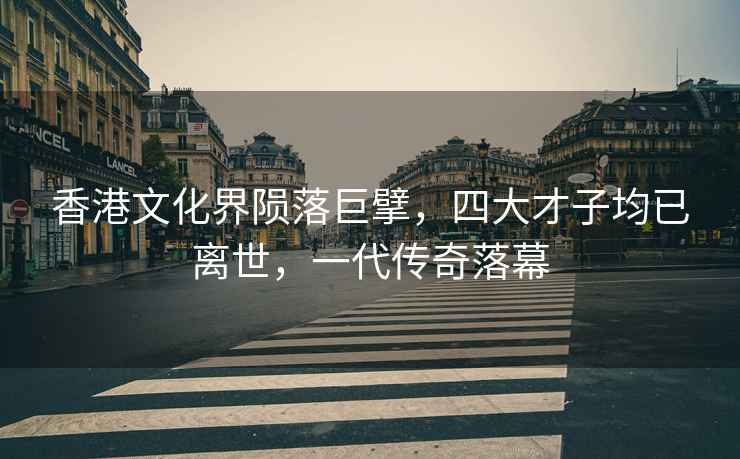 香港文化界隕落巨擘，四大才子均已離世，一代傳奇落幕