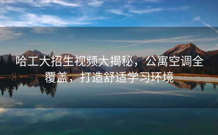 哈工大招生視頻大揭秘，公寓空調(diào)全覆蓋，打造舒適學(xué)習(xí)環(huán)境