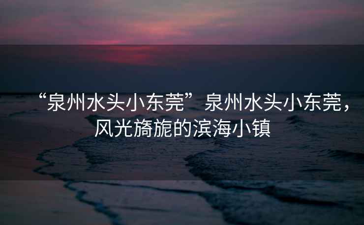 “泉州水頭小東莞”泉州水頭小東莞，風(fēng)光旖旎的濱海小鎮(zhèn)