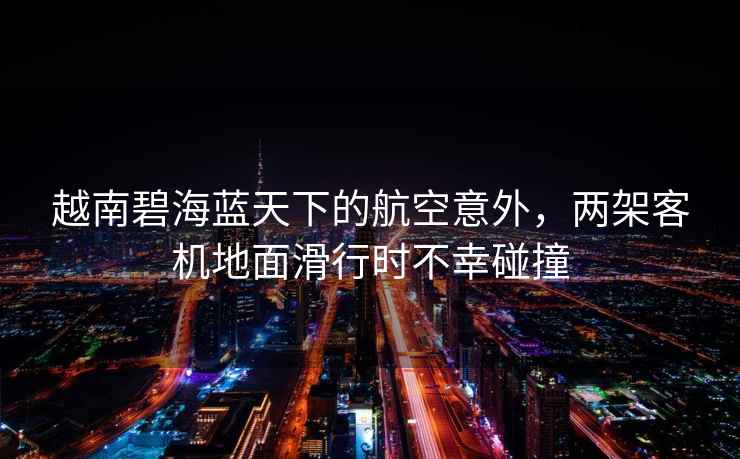 越南碧海藍天下的航空意外，兩架客機地面滑行時不幸碰撞