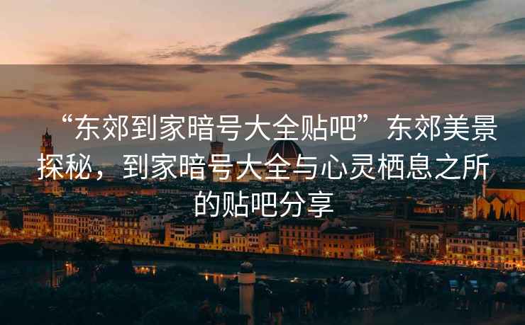 “東郊到家暗號(hào)大全貼吧”東郊美景探秘，到家暗號(hào)大全與心靈棲息之所的貼吧分享