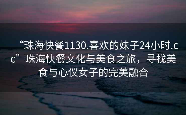 “珠?？觳?130.喜歡的妹子24小時.cc”珠?？觳臀幕c美食之旅，尋找美食與心儀女子的完美融合