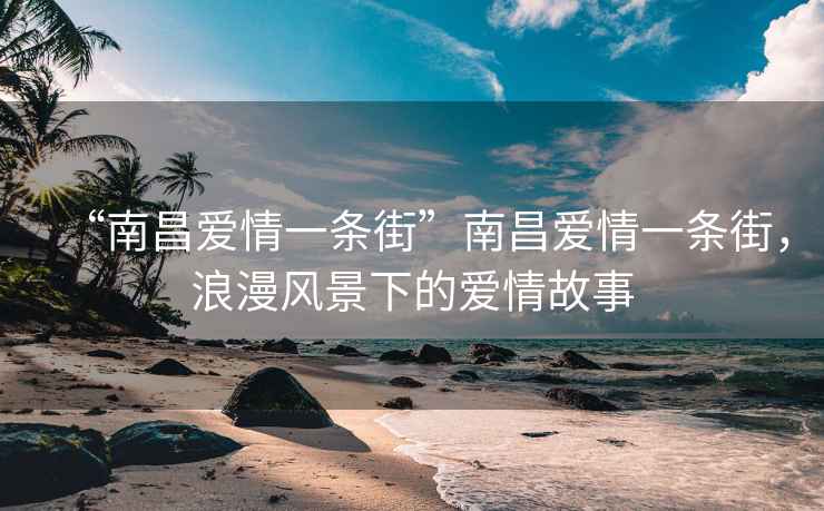 “南昌愛情一條街”南昌愛情一條街，浪漫風(fēng)景下的愛情故事