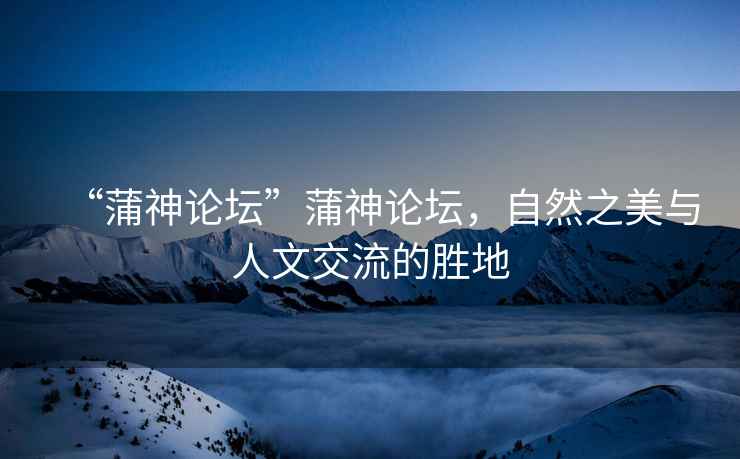 “蒲神論壇”蒲神論壇，自然之美與人文交流的勝地