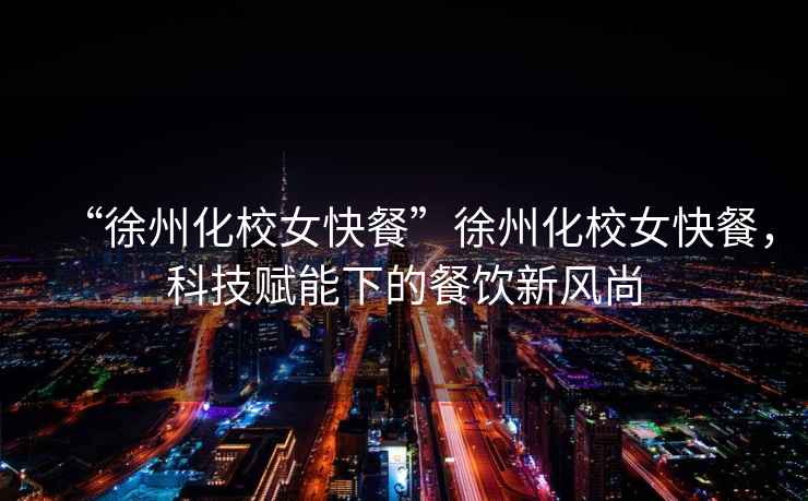 “徐州化校女快餐”徐州化校女快餐，科技賦能下的餐飲新風尚