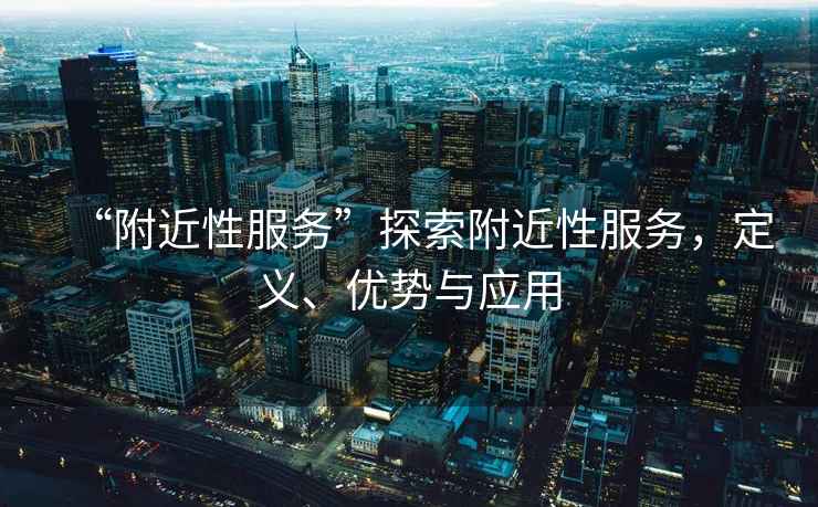 “附近性服務(wù)”探索附近性服務(wù)，定義、優(yōu)勢與應(yīng)用