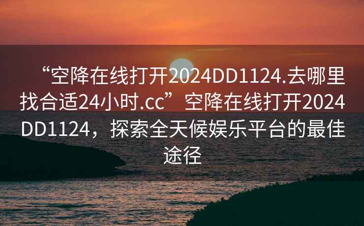 “空降在線打開(kāi)2024DD1124.去哪里找合適24小時(shí).cc”空降在線打開(kāi)2024DD1124，探索全天候娛樂(lè)平臺(tái)的最佳途徑