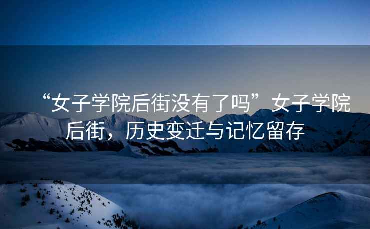 “女子學院后街沒有了嗎”女子學院后街，歷史變遷與記憶留存