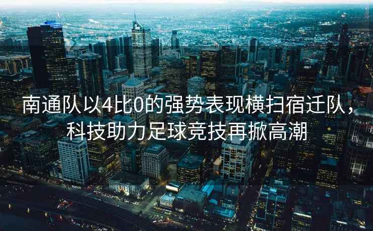 南通隊(duì)以4比0的強(qiáng)勢(shì)表現(xiàn)橫掃宿遷隊(duì)，科技助力足球競(jìng)技再掀高潮