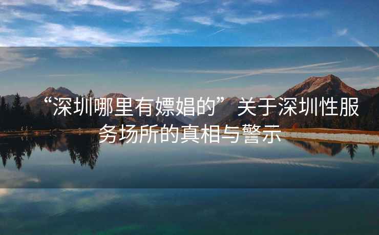 “深圳哪里有嫖娼的”關(guān)于深圳性服務(wù)場(chǎng)所的真相與警示