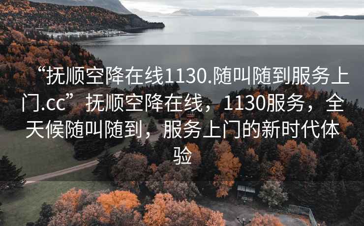 “撫順空降在線1130.隨叫隨到服務(wù)上門.cc”撫順空降在線，1130服務(wù)，全天候隨叫隨到，服務(wù)上門的新時(shí)代體驗(yàn)