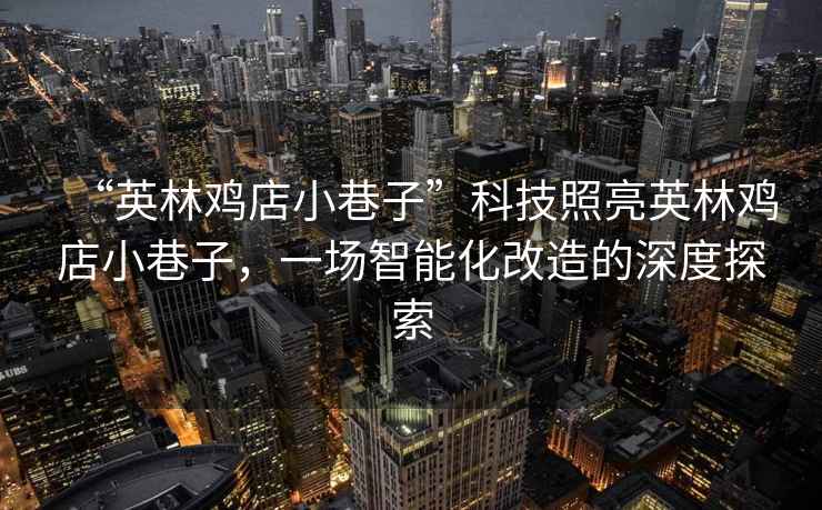 “英林雞店小巷子”科技照亮英林雞店小巷子，一場智能化改造的深度探索