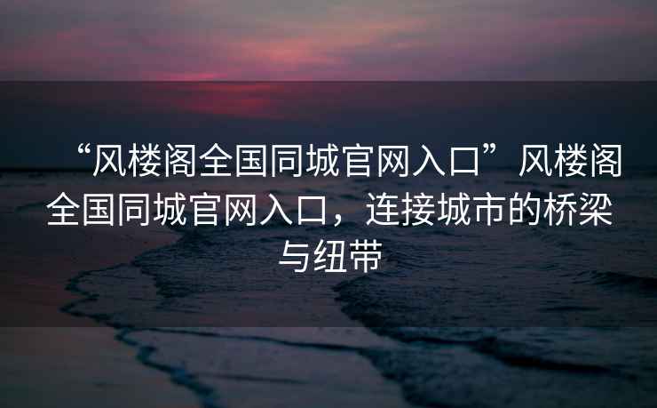 “風樓閣全國同城官網(wǎng)入口”風樓閣全國同城官網(wǎng)入口，連接城市的橋梁與紐帶