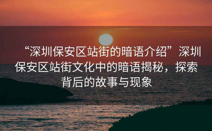 “深圳保安區(qū)站街的暗語介紹”深圳保安區(qū)站街文化中的暗語揭秘，探索背后的故事與現(xiàn)象