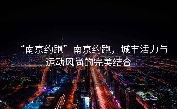 “南京約跑”南京約跑，城市活力與運(yùn)動風(fēng)尚的完美結(jié)合
