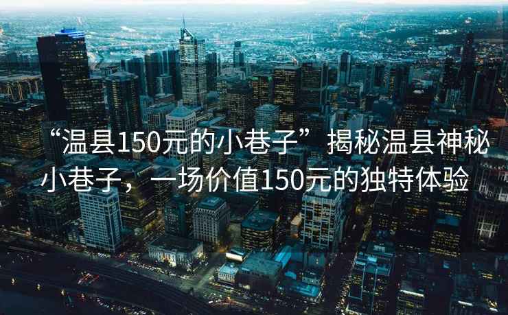 “溫縣150元的小巷子”揭秘溫縣神秘小巷子，一場(chǎng)價(jià)值150元的獨(dú)特體驗(yàn)