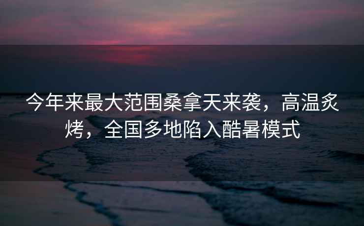 今年來最大范圍桑拿天來襲，高溫炙烤，全國(guó)多地陷入酷暑模式