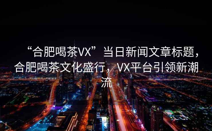 “合肥喝茶VX”當(dāng)日新聞文章標(biāo)題，合肥喝茶文化盛行，VX平臺(tái)引領(lǐng)新潮流