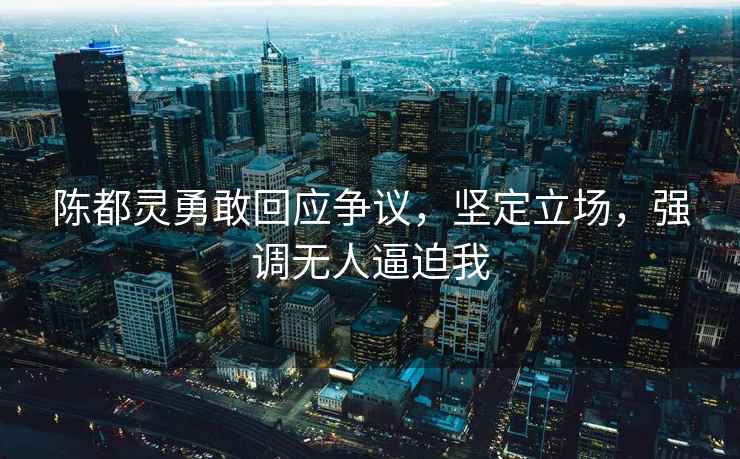 陳都靈勇敢回應(yīng)爭(zhēng)議，堅(jiān)定立場(chǎng)，強(qiáng)調(diào)無人逼迫我