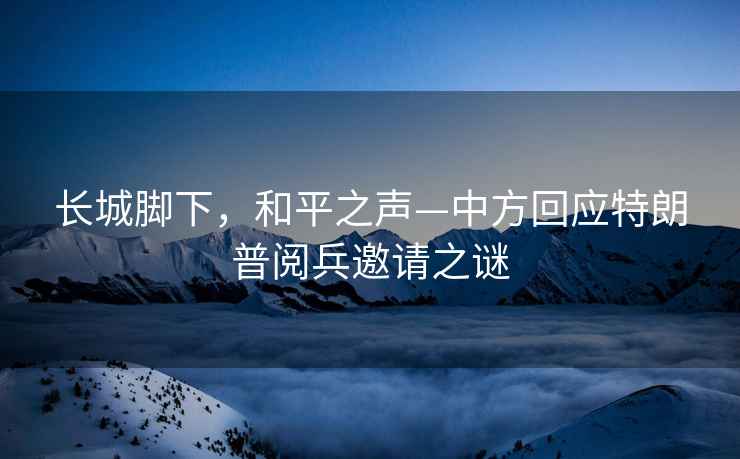 長城腳下，和平之聲—中方回應(yīng)特朗普閱兵邀請之謎