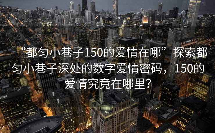 “都勻小巷子150的愛情在哪”探索都勻小巷子深處的數字愛情密碼，150的愛情究竟在哪里？