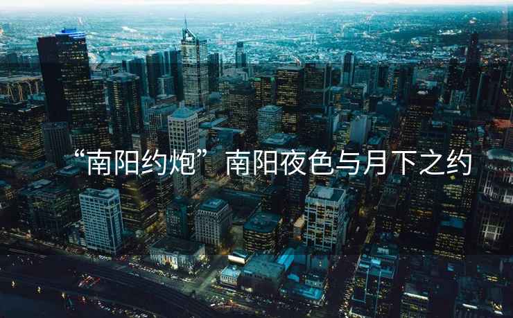 “南陽(yáng)約炮”南陽(yáng)夜色與月下之約