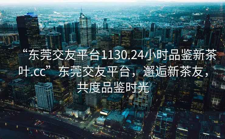 “東莞交友平臺1130.24小時品鑒新茶葉.cc”東莞交友平臺，邂逅新茶友，共度品鑒時光