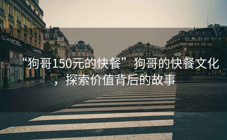 “狗哥150元的快餐”狗哥的快餐文化，探索價值背后的故事