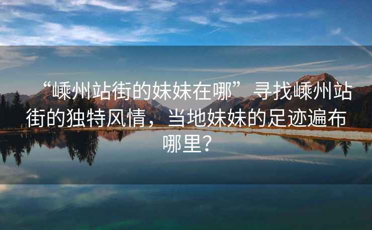 “嵊州站街的妹妹在哪”尋找嵊州站街的獨特風情，當?shù)孛妹玫淖阚E遍布哪里？