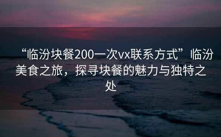 “臨汾塊餐200一次vx聯(lián)系方式”臨汾美食之旅，探尋塊餐的魅力與獨(dú)特之處