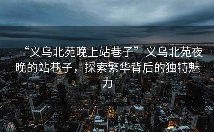 “義烏北苑晚上站巷子”義烏北苑夜晚的站巷子，探索繁華背后的獨(dú)特魅力