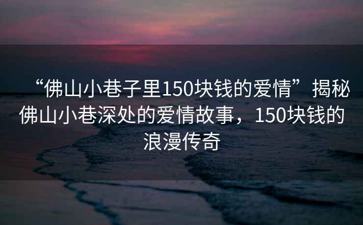 “佛山小巷子里150塊錢的愛情”揭秘佛山小巷深處的愛情故事，150塊錢的浪漫傳奇